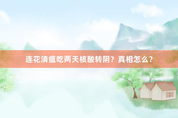 连花清瘟吃两天核酸转阴？真相怎么？